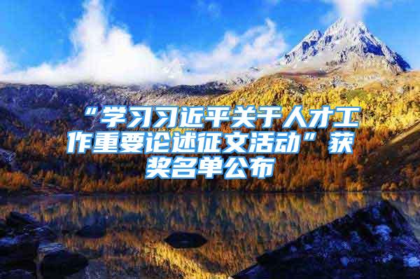 “学习习近平关于人才工作重要论述征文活动”获奖名单公布