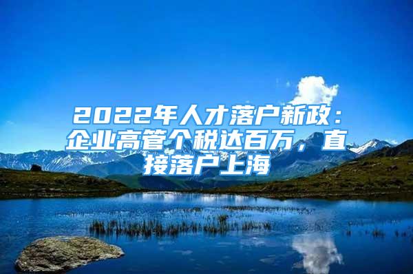 2022年人才落户新政：企业高管个税达百万，直接落户上海