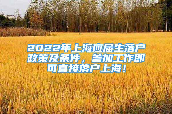 2022年上海应届生落户政策及条件，参加工作即可直接落户上海！