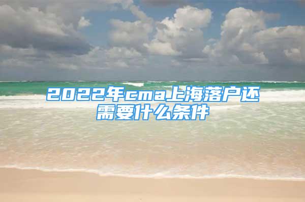 2022年cma上海落户还需要什么条件