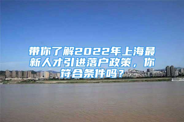 带你了解2022年上海最新人才引进落户政策，你符合条件吗？