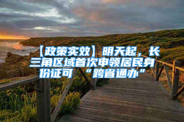 【政策实效】明天起，长三角区域首次申领居民身份证可 “跨省通办”