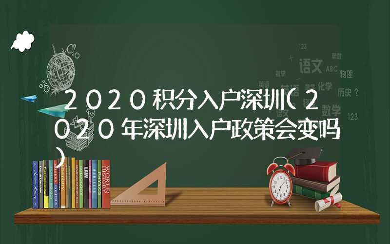 2020积分入户深圳(2020年深圳入户政策会变吗)