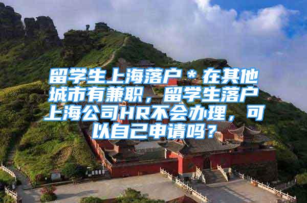 留学生上海落户＊在其他城市有兼职，留学生落户上海公司HR不会办理，可以自己申请吗？