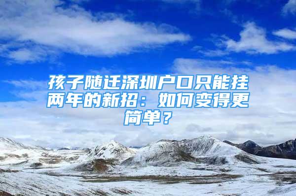 孩子随迁深圳户口只能挂两年的新招：如何变得更简单？