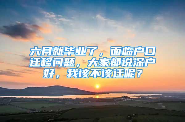 六月就毕业了，面临户口迁移问题，大家都说深户好，我该不该迁呢？