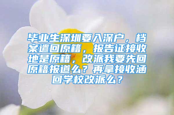 毕业生深圳要入深户，档案遣回原籍，报告证接收地是原籍，改派我要先回原籍报道么？再拿接收涵回学校改派么？