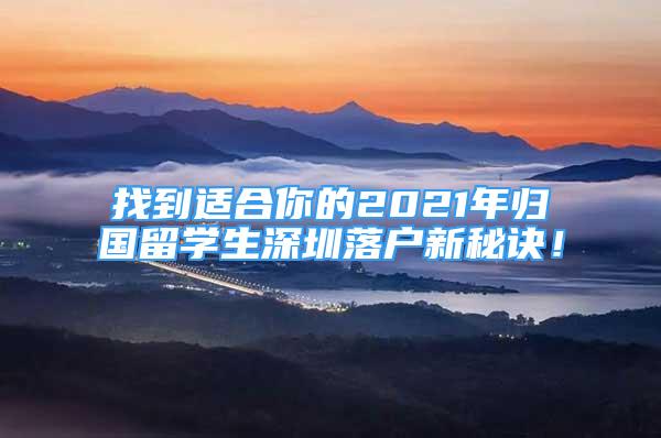 找到适合你的2021年归国留学生深圳落户新秘诀！