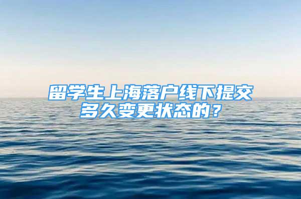 留学生上海落户线下提交多久变更状态的？