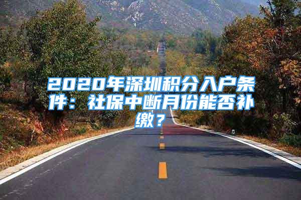 2020年深圳积分入户条件：社保中断月份能否补缴？