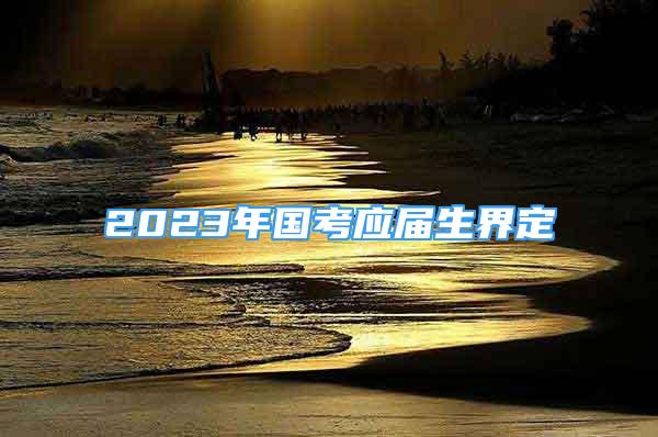 2023年国考应届生界定