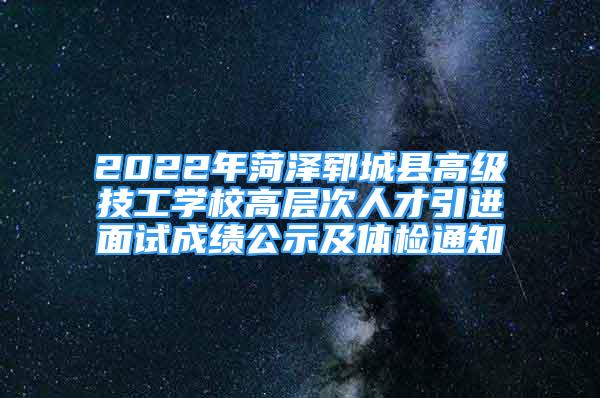 2022年菏泽郓城县高级技工学校高层次人才引进面试成绩公示及体检通知