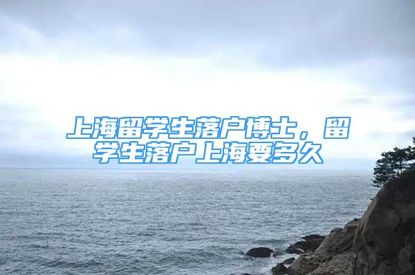 上海留学生落户博士，留学生落户上海要多久