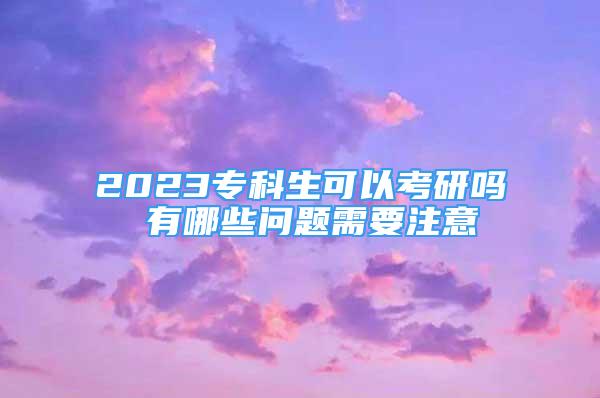 2023专科生可以考研吗 有哪些问题需要注意