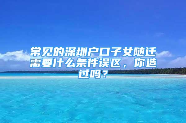 常见的深圳户口子女随迁需要什么条件误区，你造过吗？