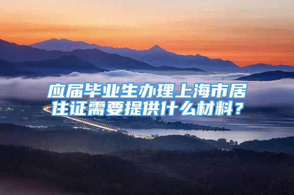 应届毕业生办理上海市居住证需要提供什么材料？