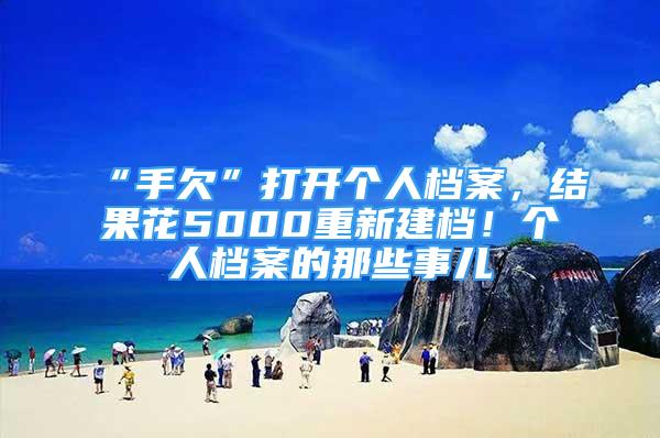 “手欠”打开个人档案，结果花5000重新建档！个人档案的那些事儿