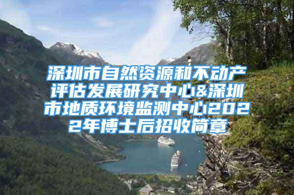 深圳市自然资源和不动产评估发展研究中心&深圳市地质环境监测中心2022年博士后招收简章