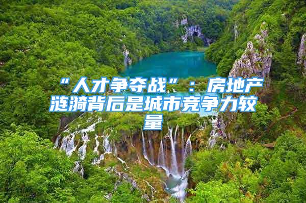 “人才争夺战”：房地产涟漪背后是城市竞争力较量