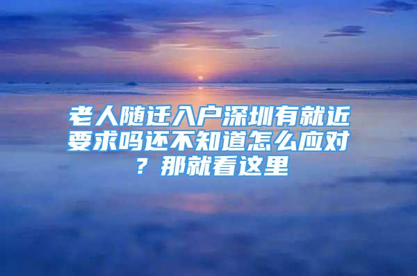 老人随迁入户深圳有就近要求吗还不知道怎么应对？那就看这里