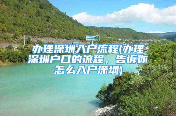 办理深圳入户流程(办理深圳户口的流程，告诉你怎么入户深圳)