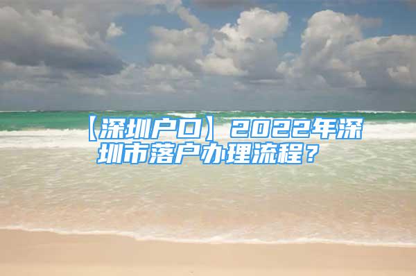 【深圳户口】2022年深圳市落户办理流程？