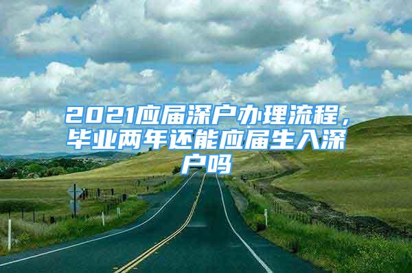 2021应届深户办理流程，毕业两年还能应届生入深户吗