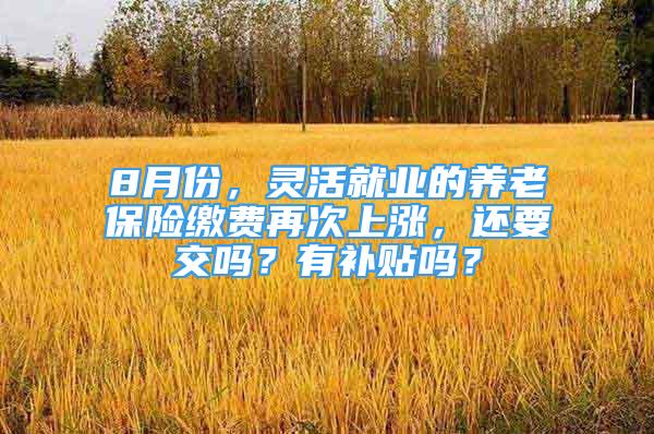 8月份，灵活就业的养老保险缴费再次上涨，还要交吗？有补贴吗？