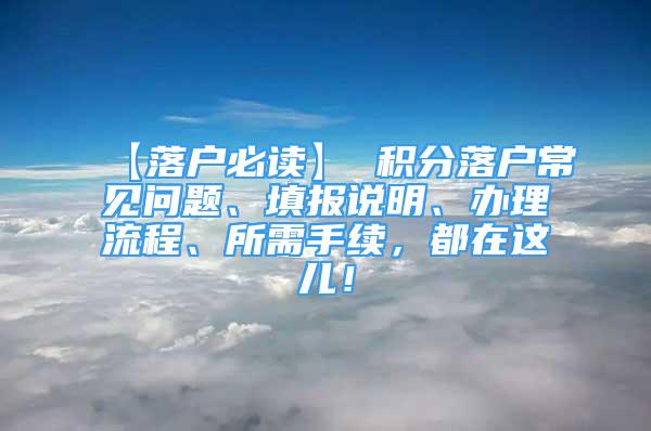 【落户必读】 积分落户常见问题、填报说明、办理流程、所需手续，都在这儿！