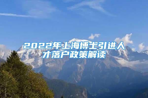 2022年上海博士引进人才落户政策解读