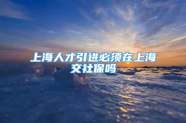 上海人才引进必须在上海交社保吗