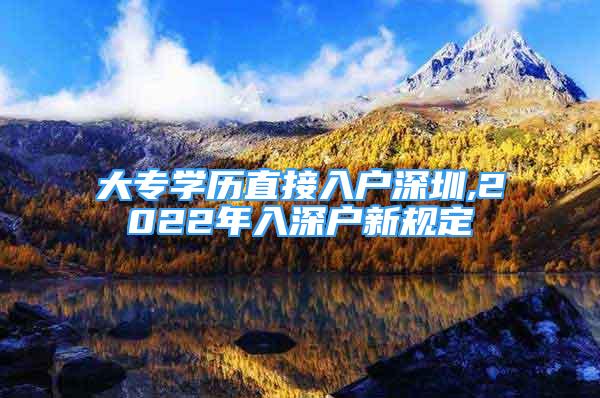 大专学历直接入户深圳,2022年入深户新规定