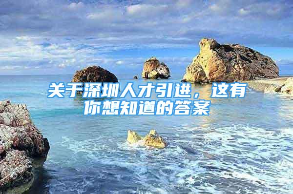 关于深圳人才引进，这有你想知道的答案