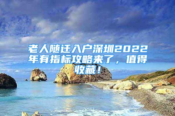 老人随迁入户深圳2022年有指标攻略来了，值得收藏！