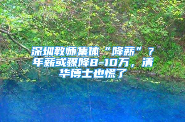 深圳教师集体“降薪”？年薪或骤降8-10万，清华博士也慌了