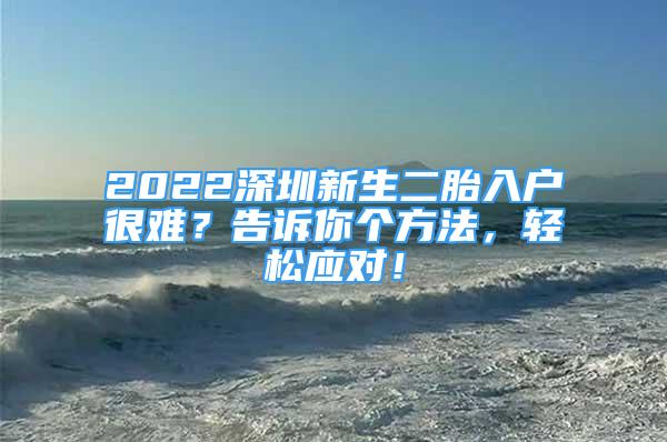 2022深圳新生二胎入户很难？告诉你个方法，轻松应对！