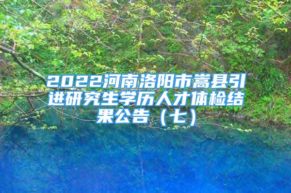 2022河南洛阳市嵩县引进研究生学历人才体检结果公告（七）