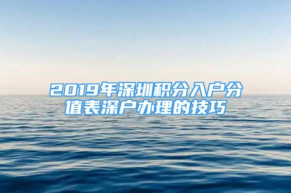 2019年深圳积分入户分值表深户办理的技巧