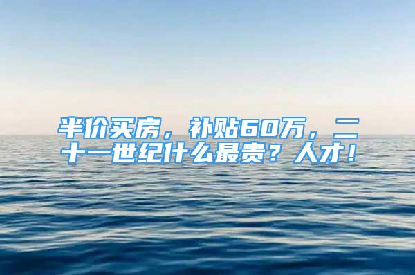 半价买房，补贴60万，二十一世纪什么最贵？人才！