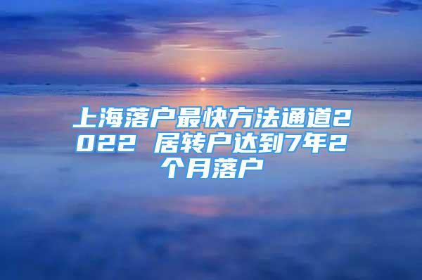 上海落户最快方法通道2022 居转户达到7年2个月落户