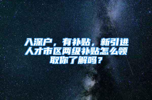 入深户，有补贴，新引进人才市区两级补贴怎么领取你了解吗？