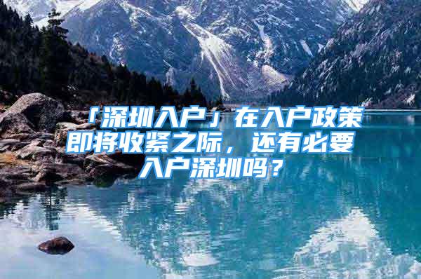 「深圳入户」在入户政策即将收紧之际，还有必要入户深圳吗？