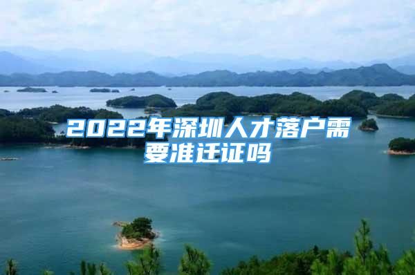 2022年深圳人才落户需要准迁证吗