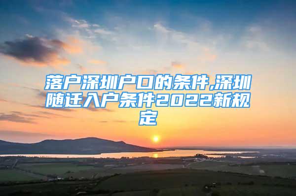 落户深圳户口的条件,深圳随迁入户条件2022新规定