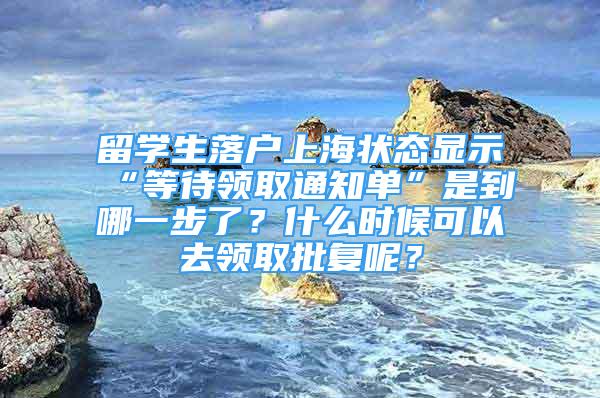 留学生落户上海状态显示“等待领取通知单”是到哪一步了？什么时候可以去领取批复呢？