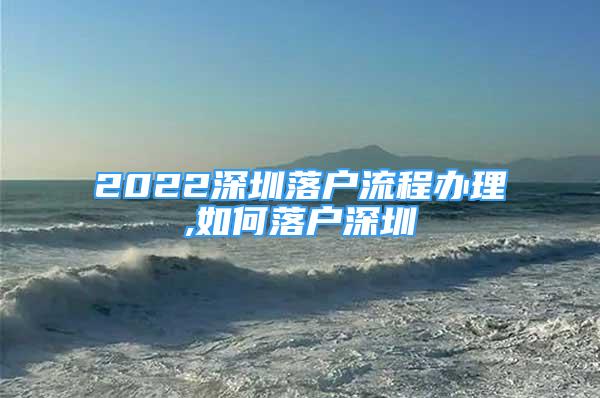 2022深圳落户流程办理,如何落户深圳