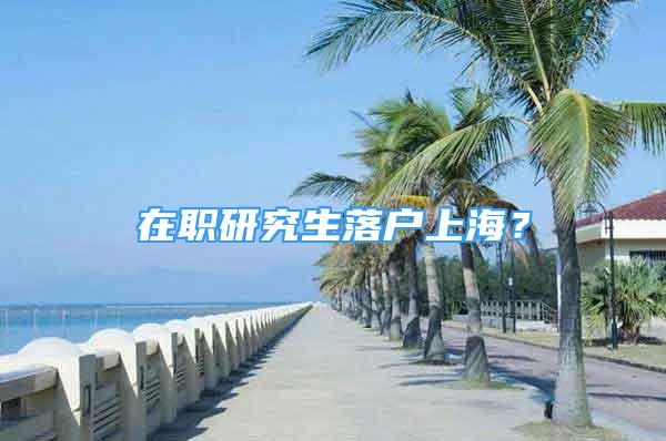 在职研究生落户上海？