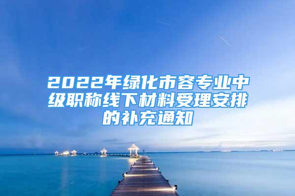 2022年绿化市容专业中级职称线下材料受理安排的补充通知