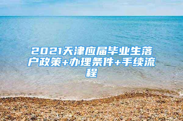 2021天津应届毕业生落户政策+办理条件+手续流程