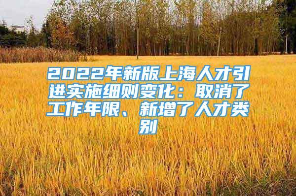 2022年新版上海人才引进实施细则变化：取消了工作年限、新增了人才类别